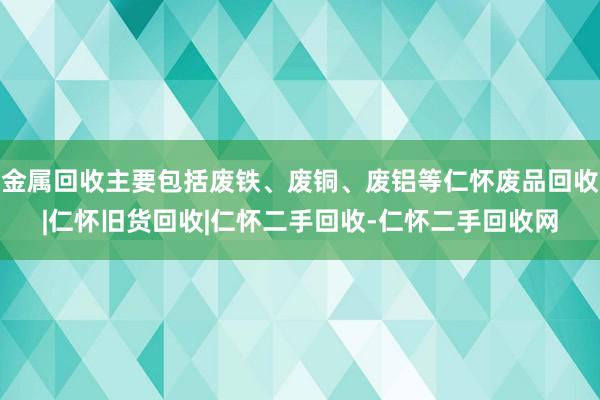 金属回收主要包括废铁、废铜、废铝等仁怀废品回收|仁怀旧货回收|仁怀二手回收-仁怀二手回收网